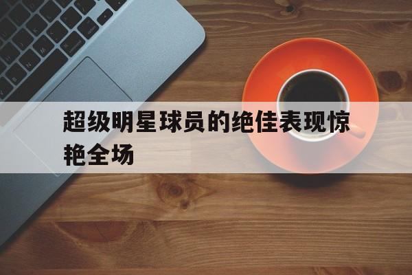 超级明星球员的绝佳表现惊艳全场的简单介绍